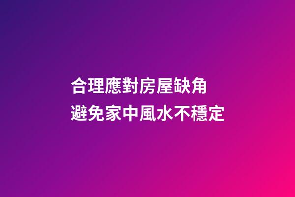 合理應對房屋缺角 避免家中風水不穩定